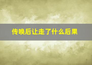 传唤后让走了什么后果