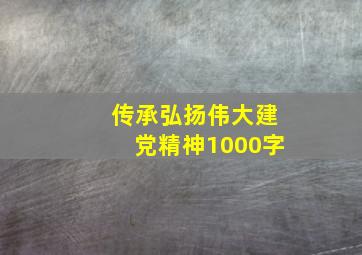 传承弘扬伟大建党精神1000字