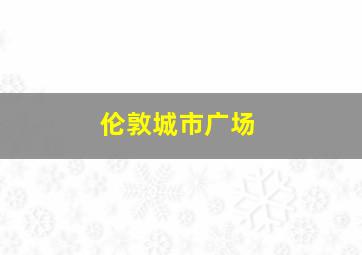 伦敦城市广场