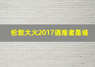 伦敦大火2017遇难者是谁