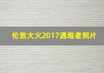 伦敦大火2017遇难者照片