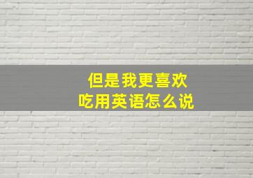 但是我更喜欢吃用英语怎么说