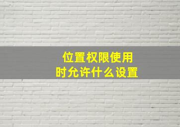 位置权限使用时允许什么设置