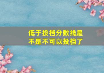 低于投档分数线是不是不可以投档了