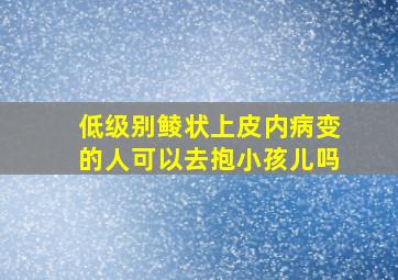 低级别鲮状上皮内病变的人可以去抱小孩儿吗