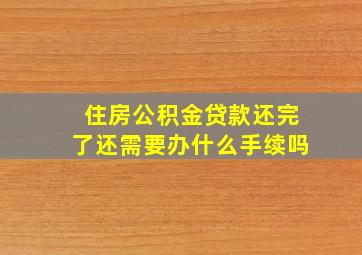 住房公积金贷款还完了还需要办什么手续吗