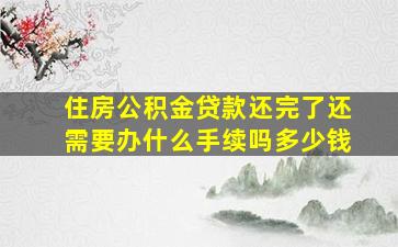 住房公积金贷款还完了还需要办什么手续吗多少钱