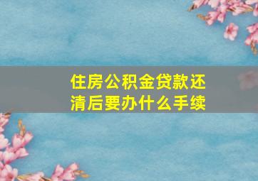 住房公积金贷款还清后要办什么手续