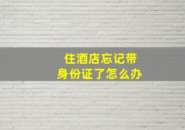 住酒店忘记带身份证了怎么办