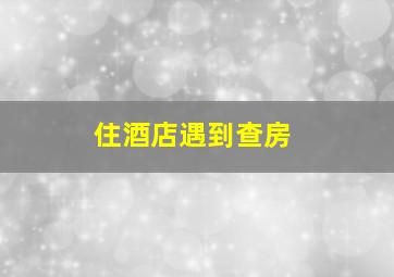 住酒店遇到查房