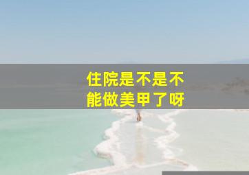 住院是不是不能做美甲了呀