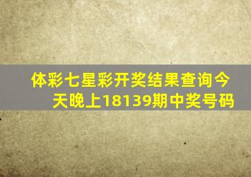 体彩七星彩开奖结果查询今天晚上18139期中奖号码