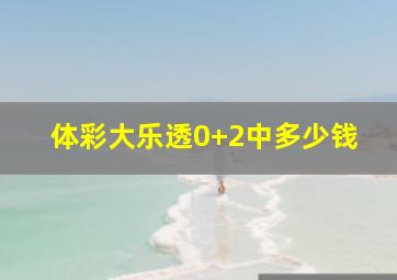 体彩大乐透0+2中多少钱