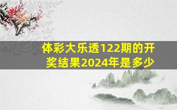 体彩大乐透122期的开奖结果2024年是多少