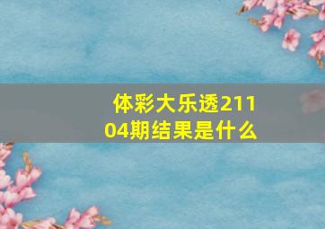 体彩大乐透21104期结果是什么