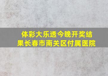 体彩大乐透今晚开奖结果长春市南关区付属医院