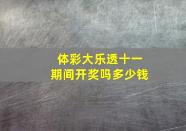 体彩大乐透十一期间开奖吗多少钱