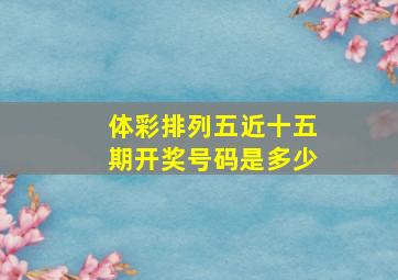 体彩排列五近十五期开奖号码是多少