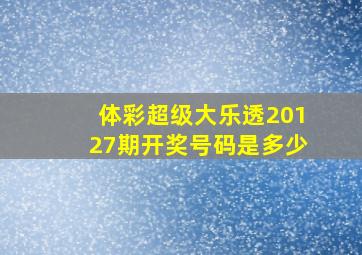 体彩超级大乐透20127期开奖号码是多少