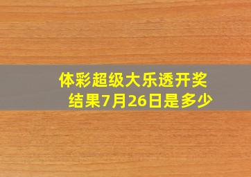 体彩超级大乐透开奖结果7月26日是多少