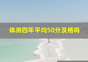 体测四年平均50分及格吗