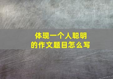 体现一个人聪明的作文题目怎么写