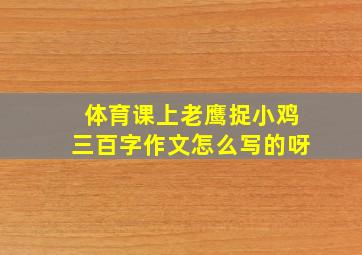 体育课上老鹰捉小鸡三百字作文怎么写的呀