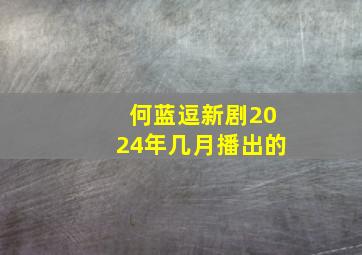 何蓝逗新剧2024年几月播出的