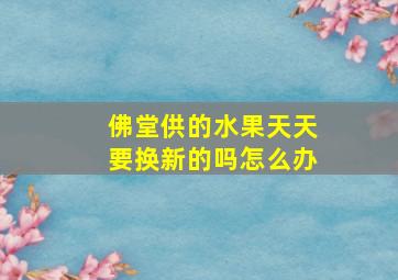 佛堂供的水果天天要换新的吗怎么办