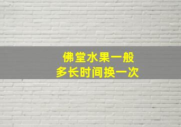 佛堂水果一般多长时间换一次