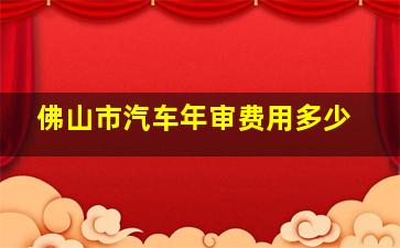 佛山市汽车年审费用多少