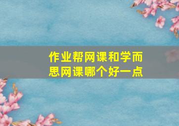 作业帮网课和学而思网课哪个好一点