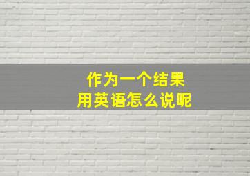 作为一个结果用英语怎么说呢