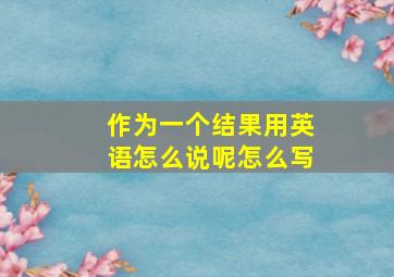 作为一个结果用英语怎么说呢怎么写