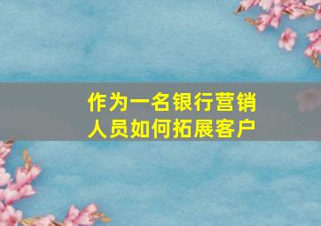 作为一名银行营销人员如何拓展客户