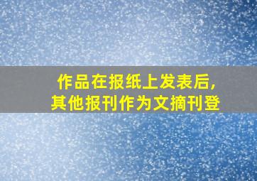 作品在报纸上发表后,其他报刊作为文摘刊登