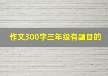 作文300字三年级有题目的