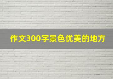 作文300字景色优美的地方