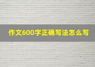 作文600字正确写法怎么写