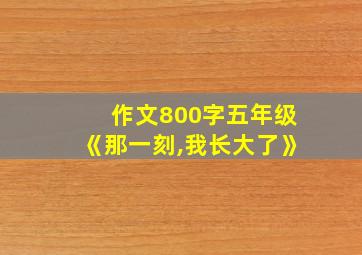 作文800字五年级《那一刻,我长大了》