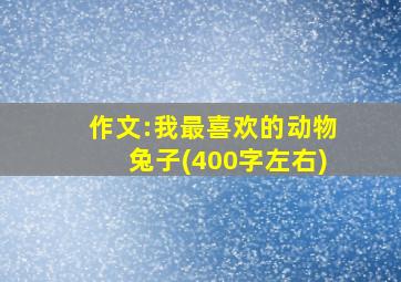 作文:我最喜欢的动物兔子(400字左右)