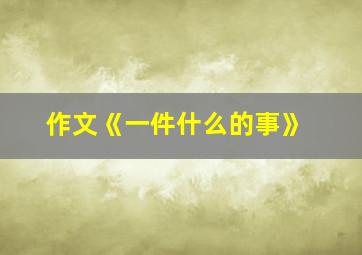 作文《一件什么的事》