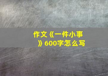 作文《一件小事》600字怎么写