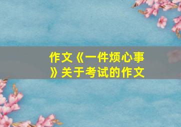 作文《一件烦心事》关于考试的作文