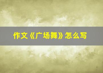 作文《广场舞》怎么写