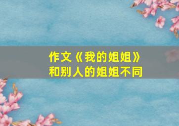 作文《我的姐姐》和别人的姐姐不同