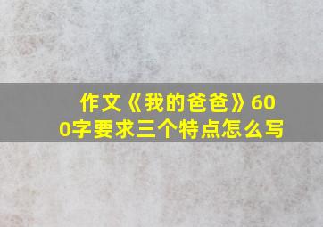 作文《我的爸爸》600字要求三个特点怎么写