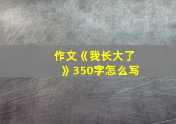 作文《我长大了》350字怎么写