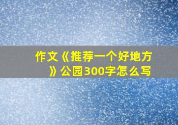 作文《推荐一个好地方》公园300字怎么写