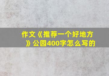 作文《推荐一个好地方》公园400字怎么写的